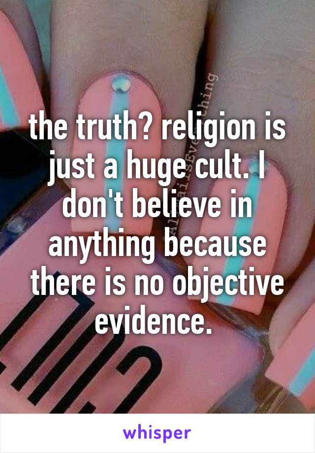 the truth? religion is just a huge cult. I don't believe in anything because there is no objective evidence. 