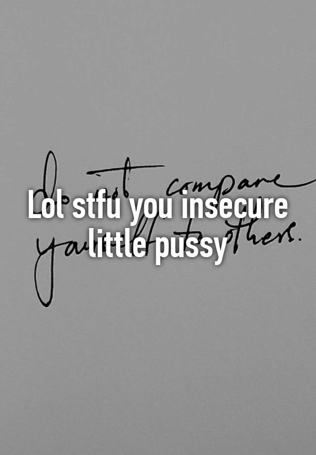 Lol Stfu You Insecure Little Pussy