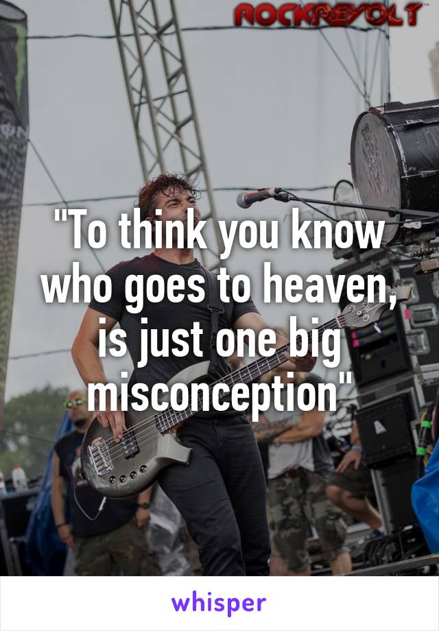 "To think you know who goes to heaven, is just one big misconception"