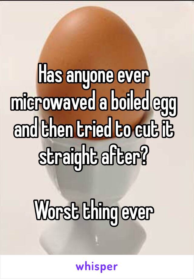 Has anyone ever microwaved a boiled egg and then tried to cut it straight after?

Worst thing ever