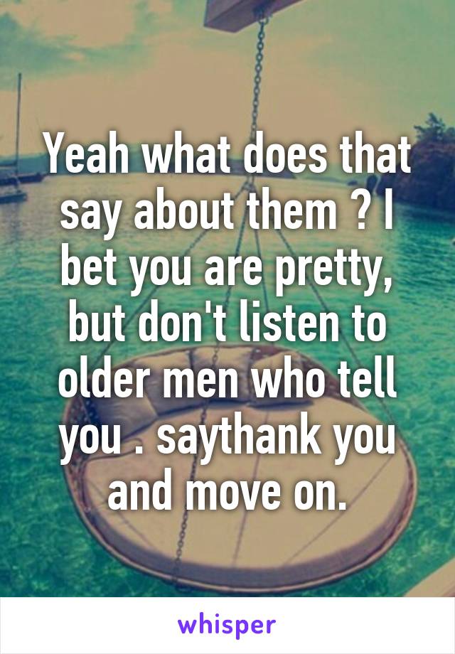 Yeah what does that say about them ? I bet you are pretty, but don't listen to older men who tell you . saythank you and move on.