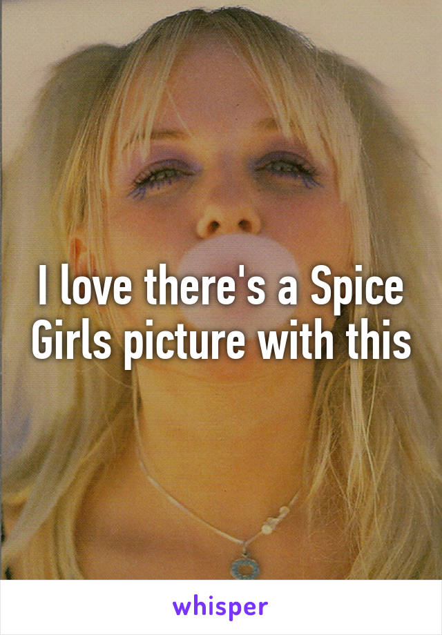 I love there's a Spice Girls picture with this