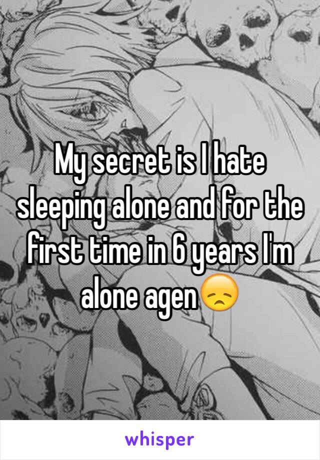 My secret is I hate sleeping alone and for the first time in 6 years I'm alone agen😞