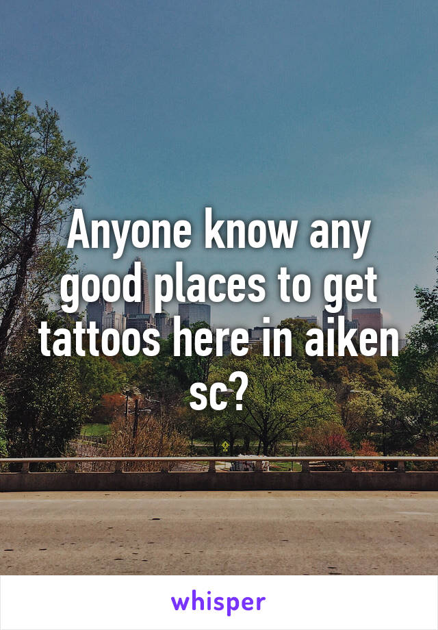 Anyone know any good places to get tattoos here in aiken sc?