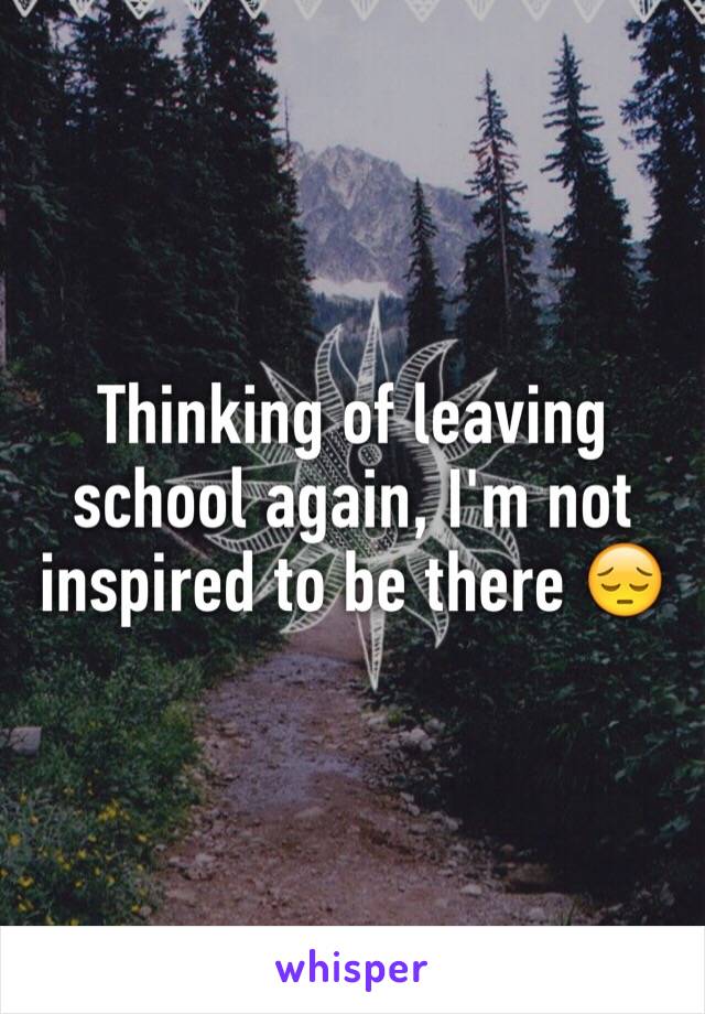 Thinking of leaving school again, I'm not inspired to be there 😔