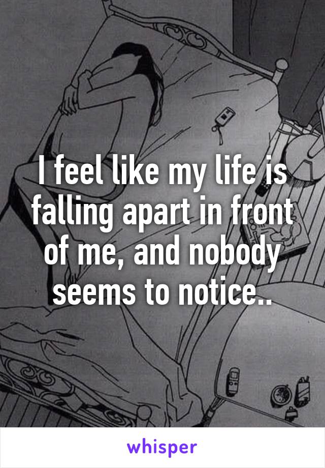 I feel like my life is falling apart in front of me, and nobody seems to notice..