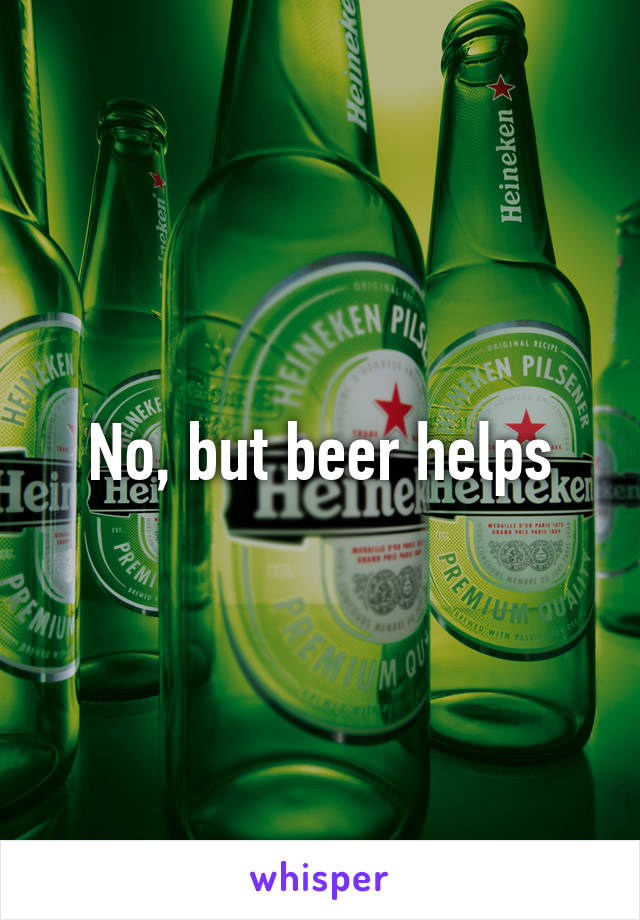 No, but beer helps