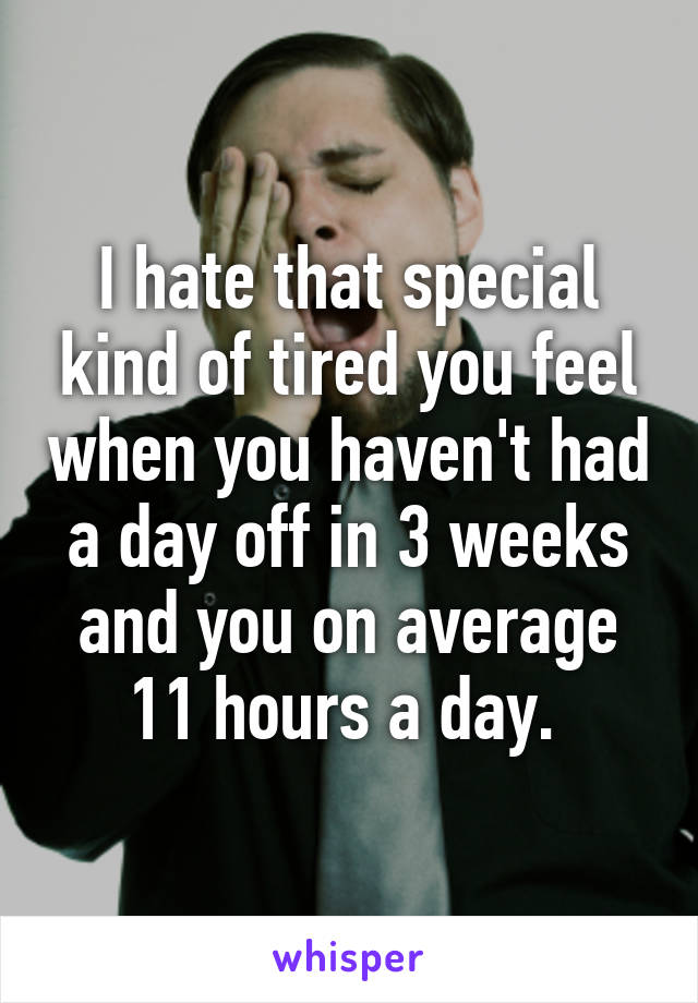 I hate that special kind of tired you feel when you haven't had a day off in 3 weeks and you on average 11 hours a day. 