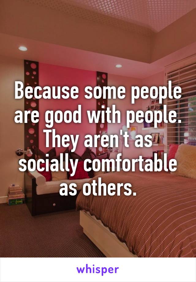 Because some people are good with people.
They aren't as socially comfortable as others.