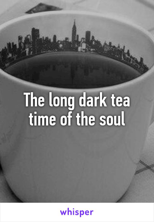 The long dark tea time of the soul