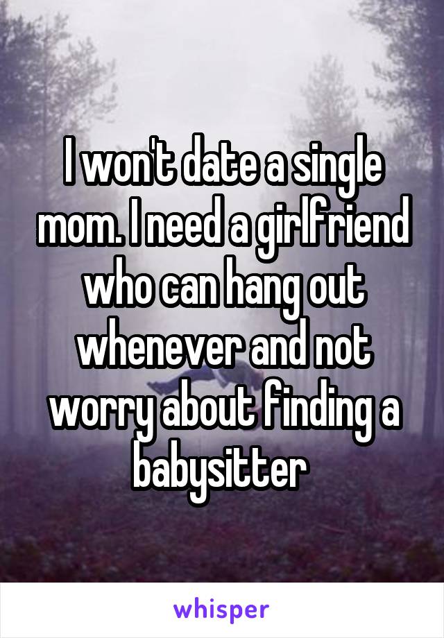 I won't date a single mom. I need a girlfriend who can hang out whenever and not worry about finding a babysitter 