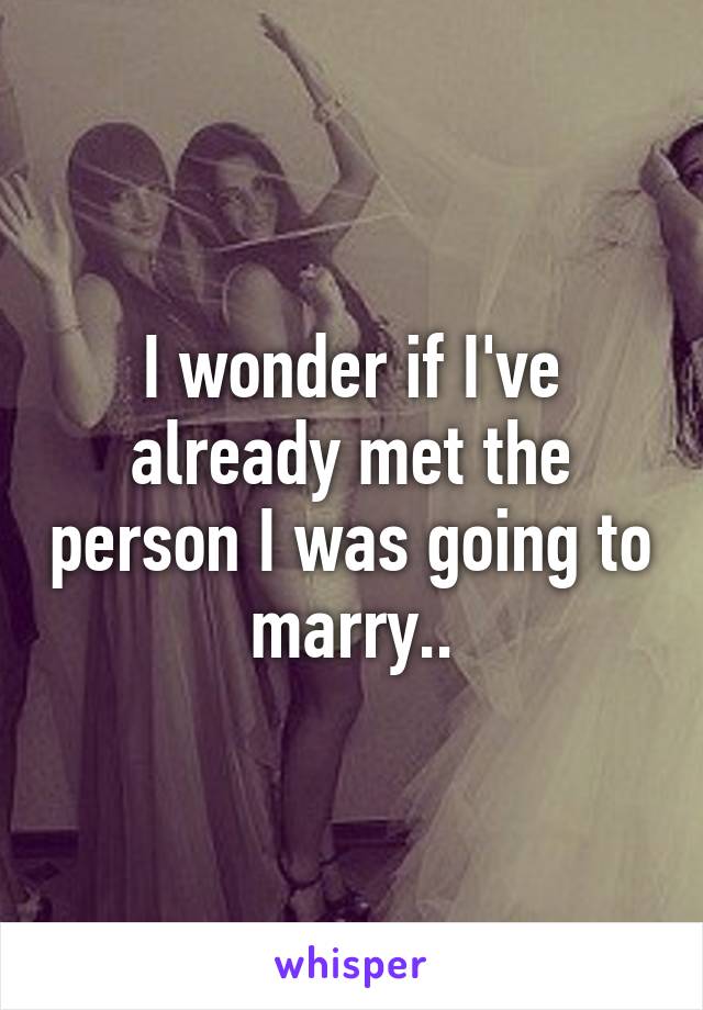 I wonder if I've already met the person I was going to marry..