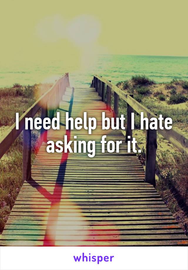 I need help but I hate asking for it.