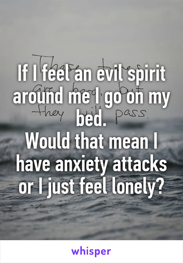 If I feel an evil spirit around me I go on my bed.
Would that mean I have anxiety attacks or I just feel lonely?