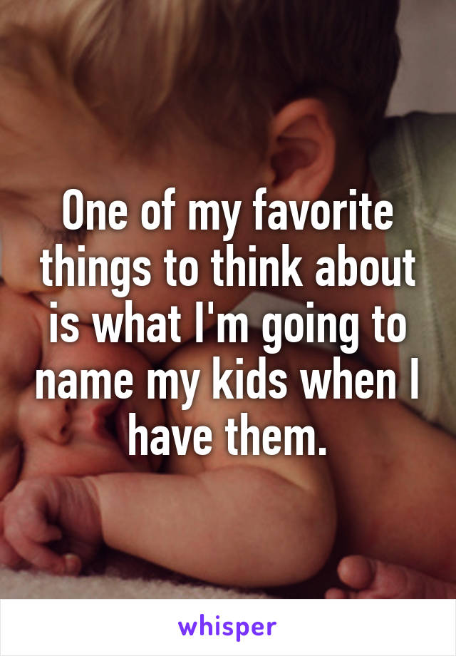 One of my favorite things to think about is what I'm going to name my kids when I have them.