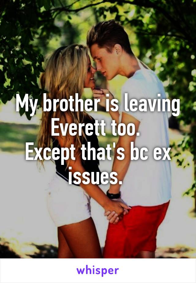 My brother is leaving Everett too. 
Except that's bc ex issues. 