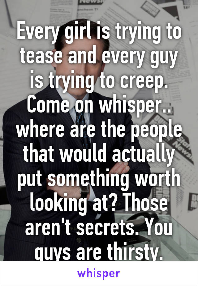 Every girl is trying to tease and every guy is trying to creep. Come on whisper.. where are the people that would actually put something worth looking at? Those aren't secrets. You guys are thirsty.