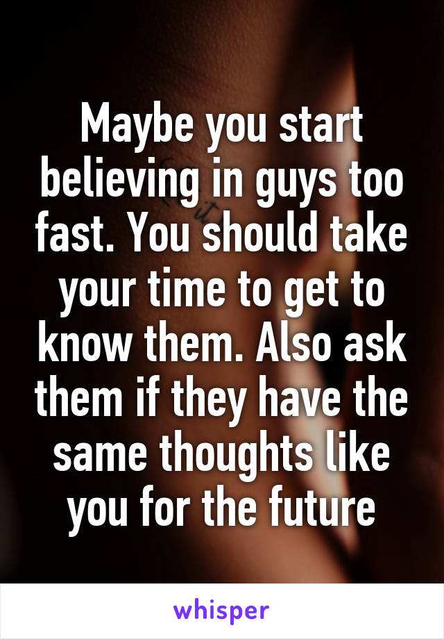 Maybe you start believing in guys too fast. You should take your time to get to know them. Also ask them if they have the same thoughts like you for the future