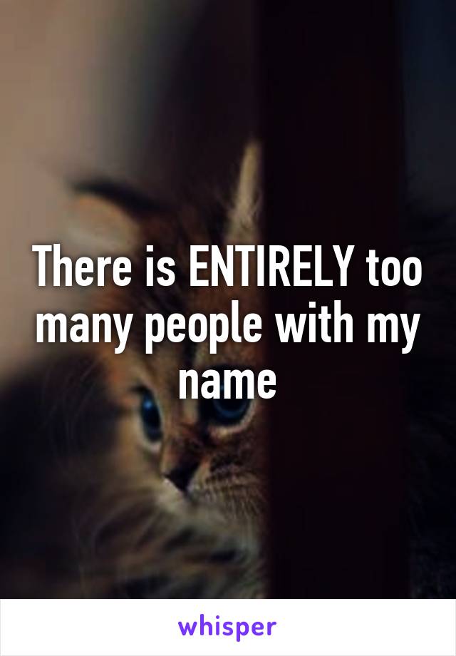 There is ENTIRELY too many people with my name