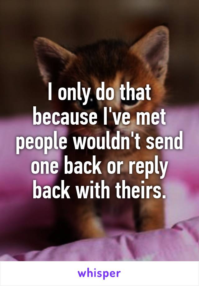 I only do that because I've met people wouldn't send one back or reply back with theirs.