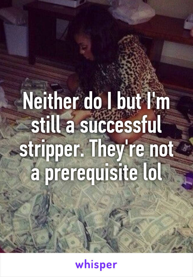 Neither do I but I'm still a successful stripper. They're not a prerequisite lol