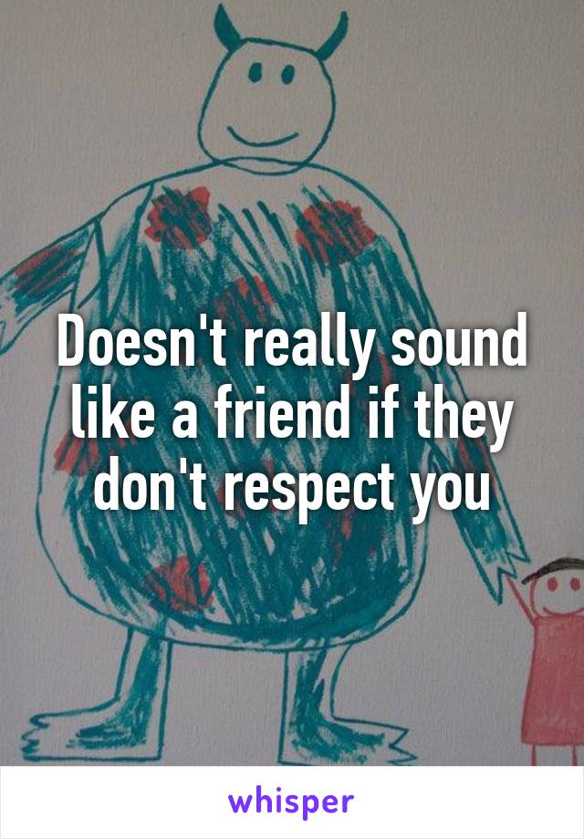 Doesn't really sound like a friend if they don't respect you