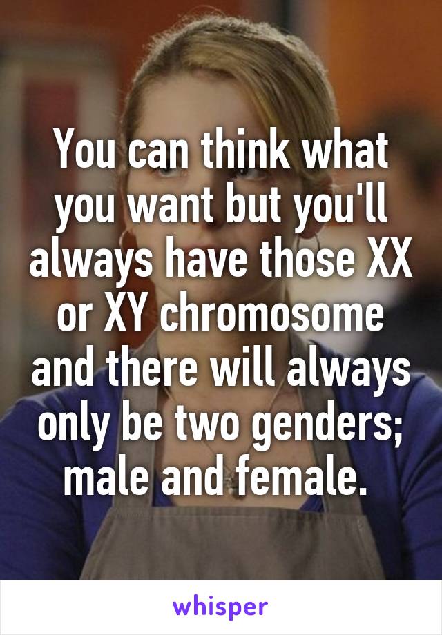 You can think what you want but you'll always have those XX or XY chromosome and there will always only be two genders; male and female. 