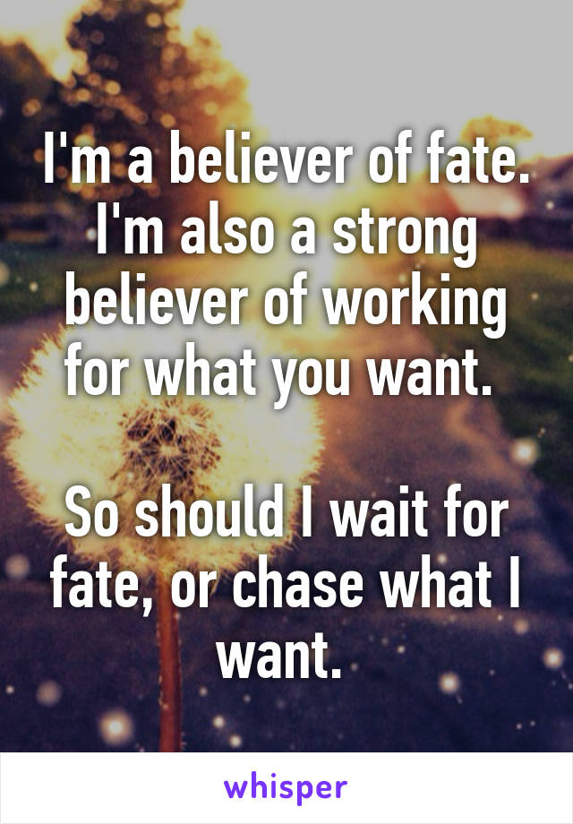 I'm a believer of fate. I'm also a strong believer of working for what you want. 

So should I wait for fate, or chase what I want. 