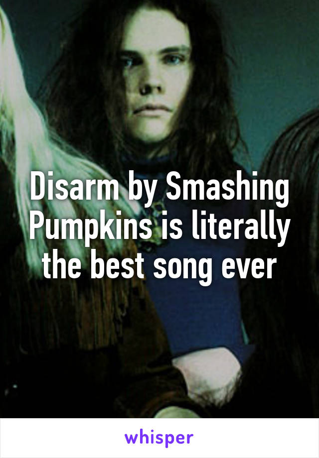 Disarm by Smashing Pumpkins is literally the best song ever