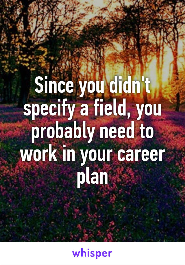 Since you didn't specify a field, you probably need to work in your career plan