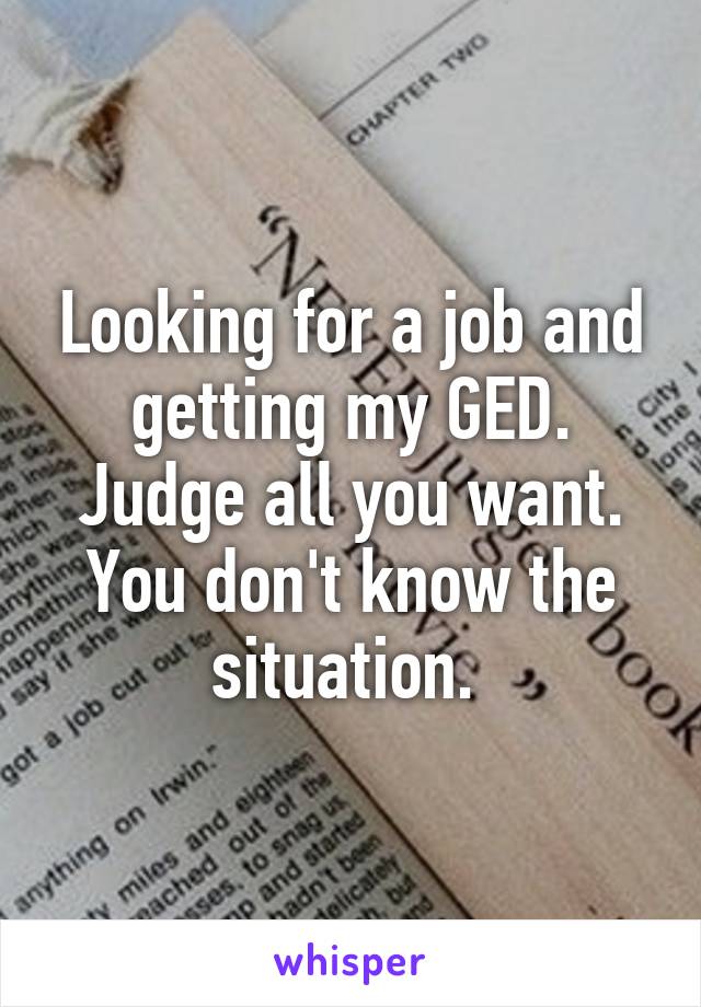 Looking for a job and getting my GED. Judge all you want. You don't know the situation. 