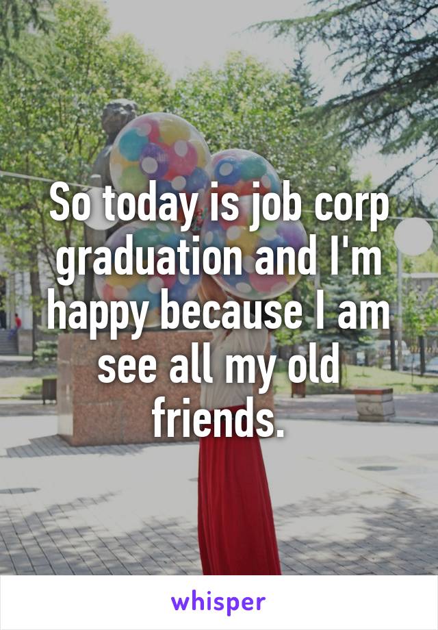 So today is job corp graduation and I'm happy because I am see all my old friends.