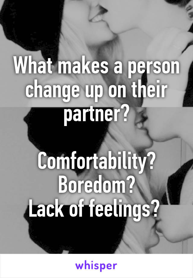 What makes a person change up on their partner?

Comfortability?
Boredom?
Lack of feelings? 