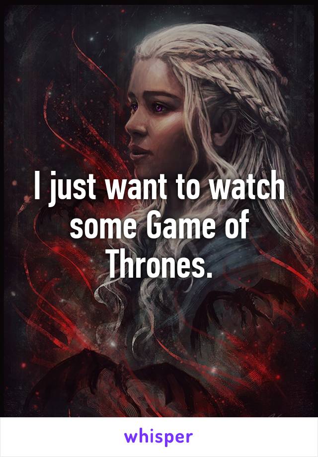 I just want to watch some Game of Thrones.