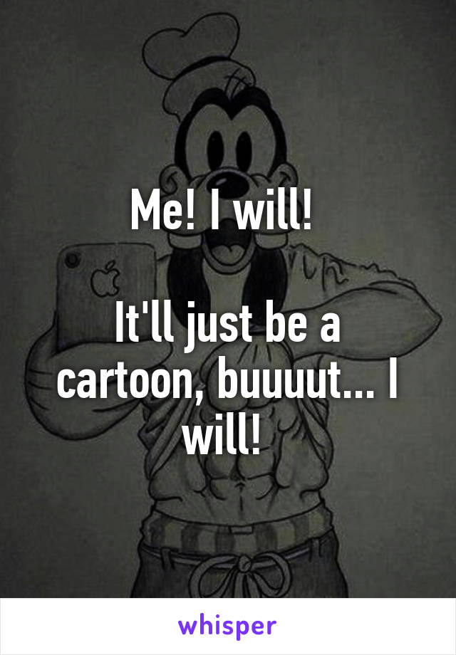 Me! I will! 

It'll just be a cartoon, buuuut... I will! 