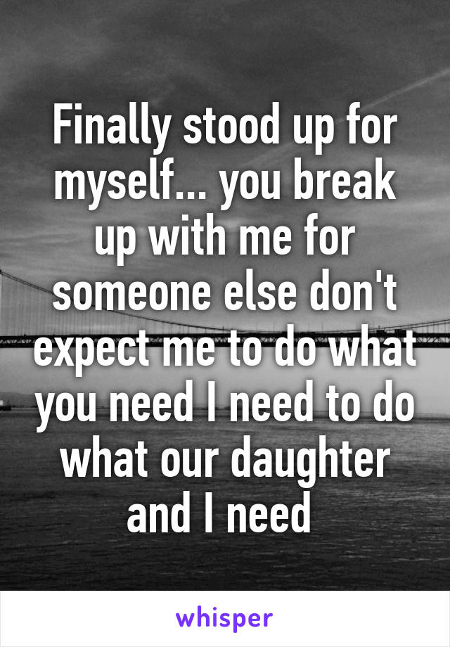 Finally stood up for myself... you break up with me for someone else don't expect me to do what you need I need to do what our daughter and I need 