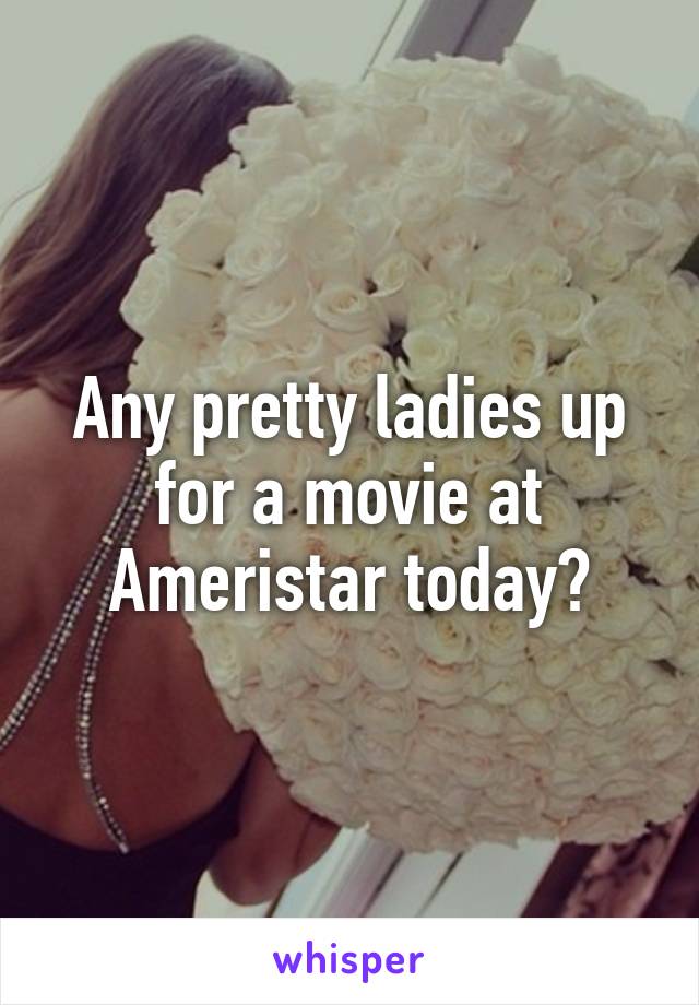 Any pretty ladies up for a movie at Ameristar today?