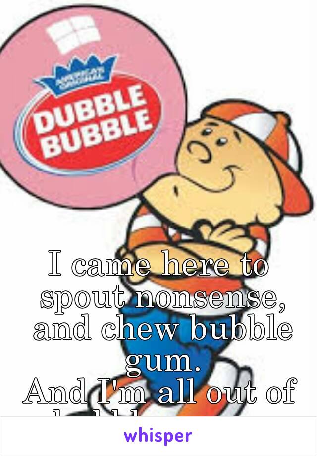 I came here to spout nonsense, and chew bubble gum.
And I'm all out of bubble gum....