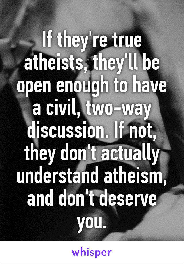 If they're true atheists, they'll be open enough to have a civil, two-way discussion. If not, they don't actually understand atheism, and don't deserve you.