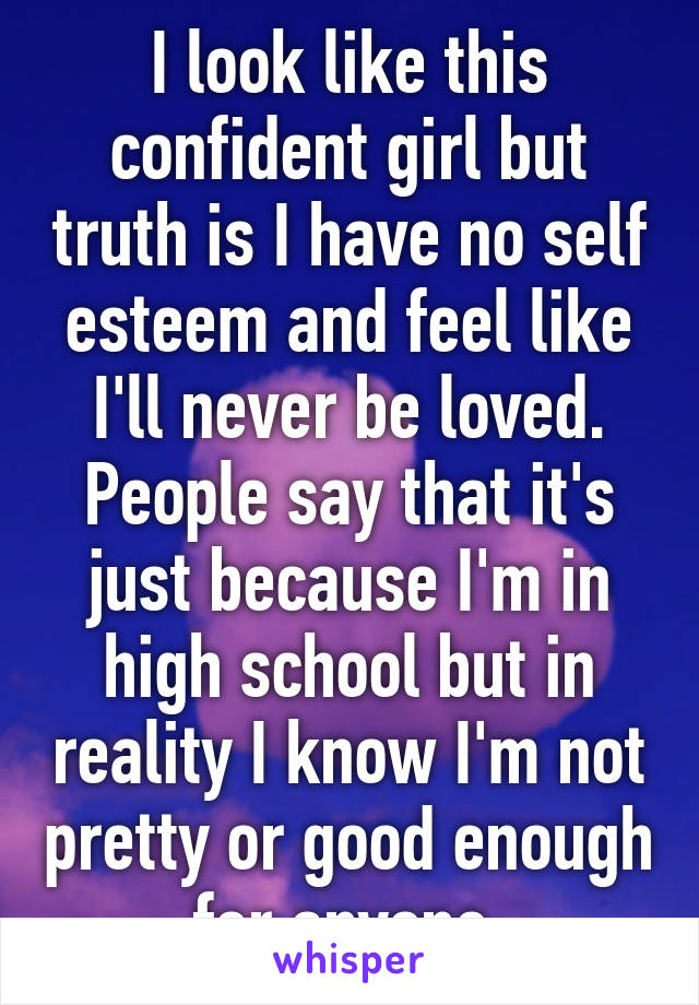 I look like this confident girl but truth is I have no self esteem and feel like I'll never be loved. People say that it's just because I'm in high school but in reality I know I'm not pretty or good enough for anyone.