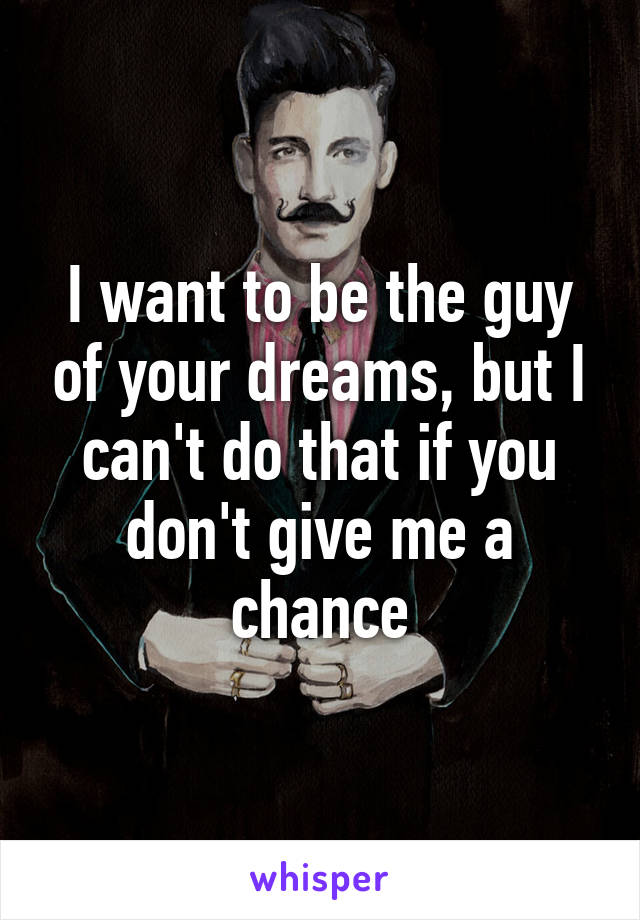 I want to be the guy of your dreams, but I can't do that if you don't give me a chance