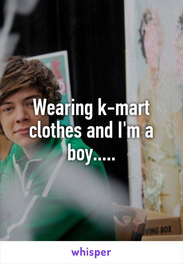 Wearing k-mart clothes and I'm a boy.....