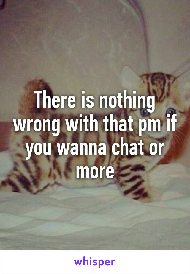 There is nothing wrong with that pm if you wanna chat or more