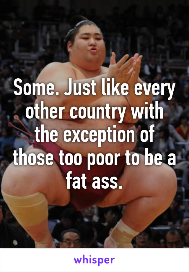 Some. Just like every other country with the exception of those too poor to be a fat ass.