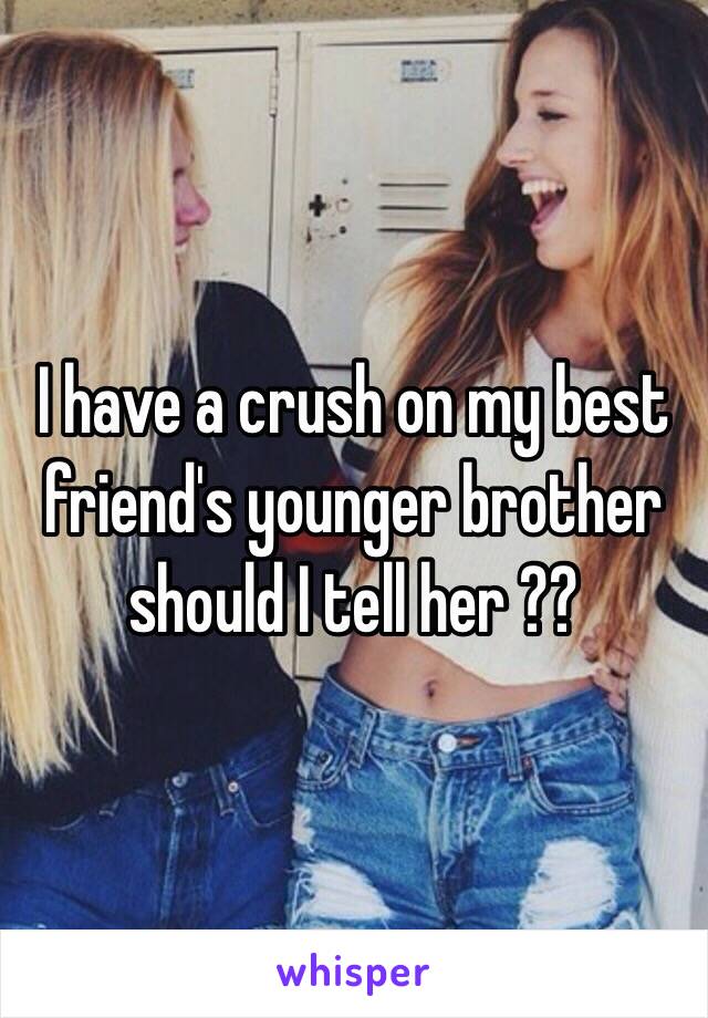 I have a crush on my best friend's younger brother should I tell her ?? 