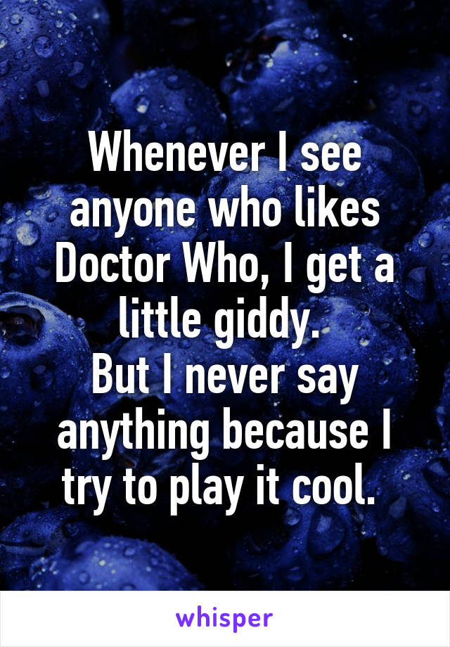 Whenever I see anyone who likes Doctor Who, I get a little giddy. 
But I never say anything because I try to play it cool. 