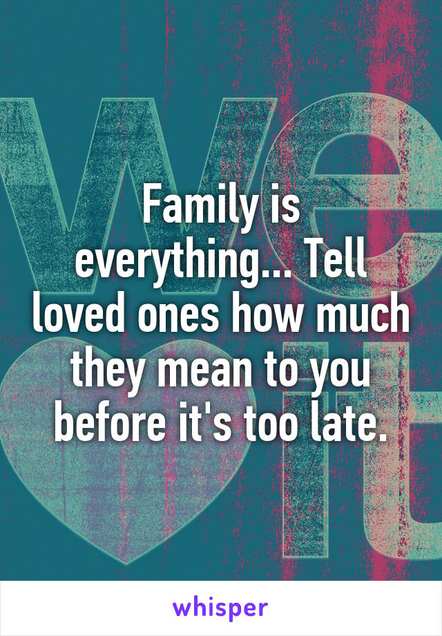 Family is everything... Tell loved ones how much they mean to you before it's too late.