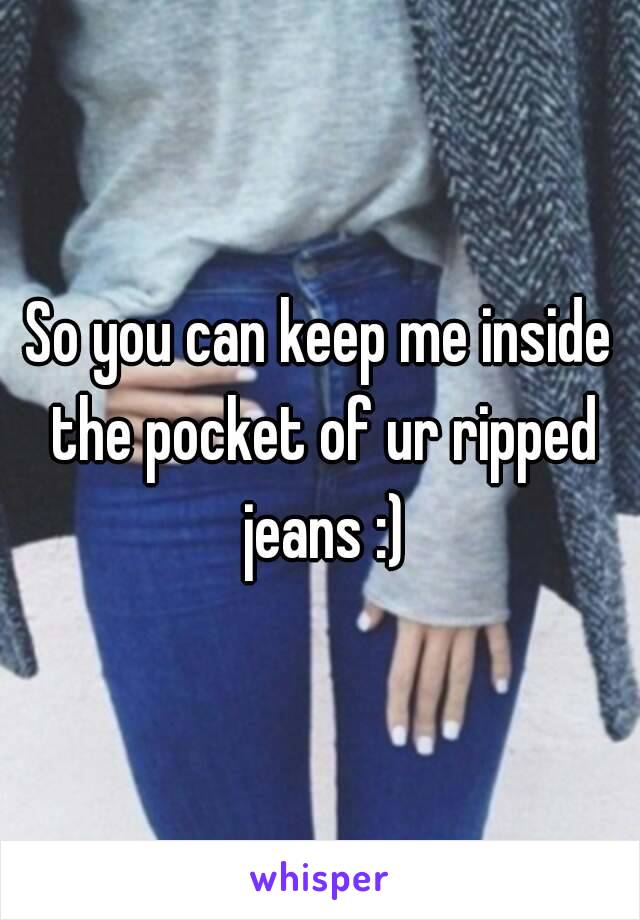 So you can keep me inside the pocket of ur ripped jeans :)