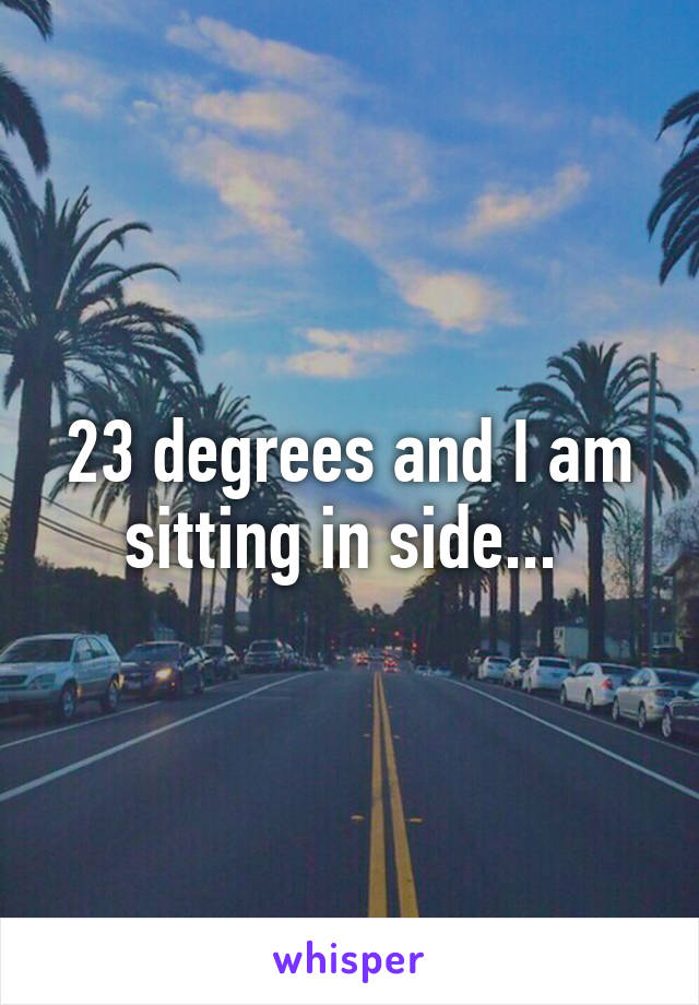 23 degrees and I am sitting in side... 