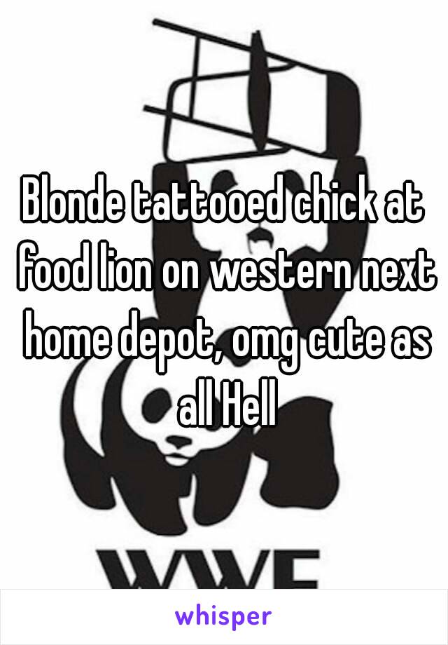 Blonde tattooed chick at food lion on western next home depot, omg cute as all Hell